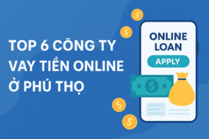 Top 6 công ty vay tiền online ở Phú Thọ